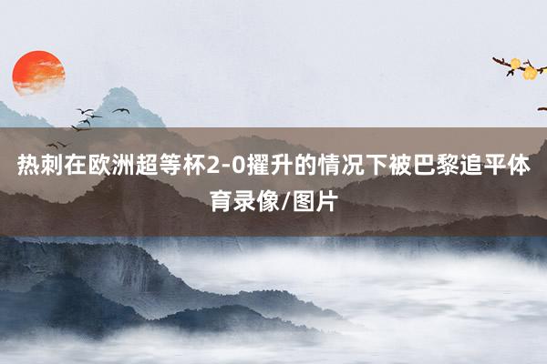 热刺在欧洲超等杯2-0擢升的情况下被巴黎追平体育录像/图片