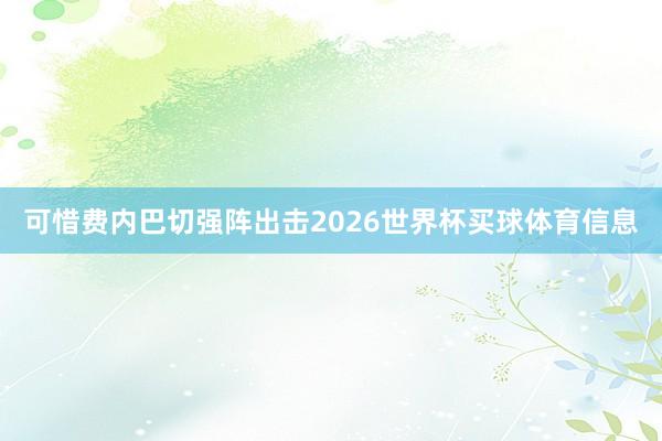 可惜费内巴切强阵出击2026世界杯买球体育信息