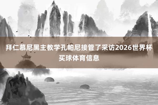 拜仁慕尼黑主教学孔帕尼接管了采访2026世界杯买球体育信息