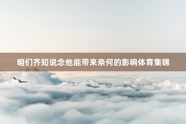 咱们齐知说念他能带来奈何的影响体育集锦