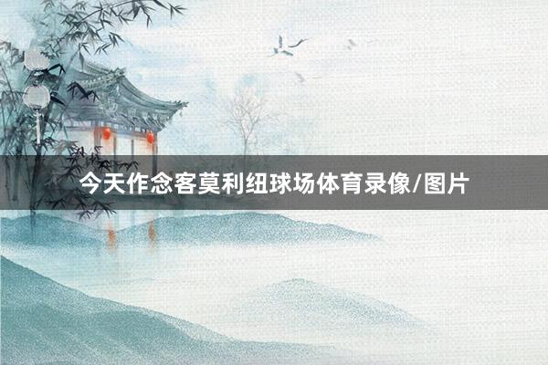 今天作念客莫利纽球场体育录像/图片