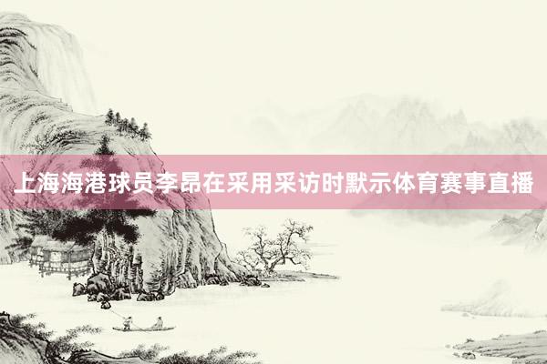 上海海港球员李昂在采用采访时默示体育赛事直播