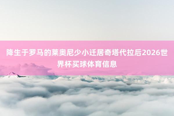 降生于罗马的莱奥尼少小迁居奇塔代拉后2026世界杯买球体育信息