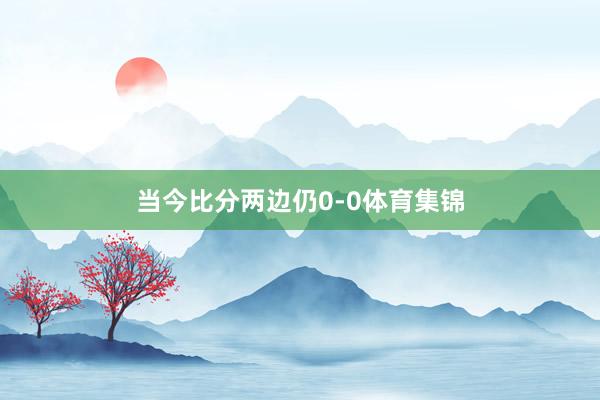 当今比分两边仍0-0体育集锦