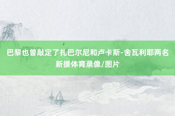 巴黎也曾敲定了扎巴尔尼和卢卡斯-舍瓦利耶两名新援体育录像/图片