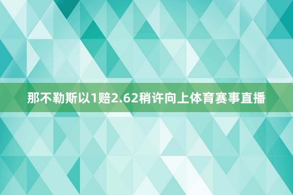 那不勒斯以1赔2.62稍许向上体育赛事直播