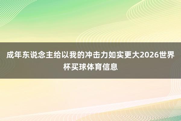 成年东说念主给以我的冲击力如实更大2026世界杯买球体育信息