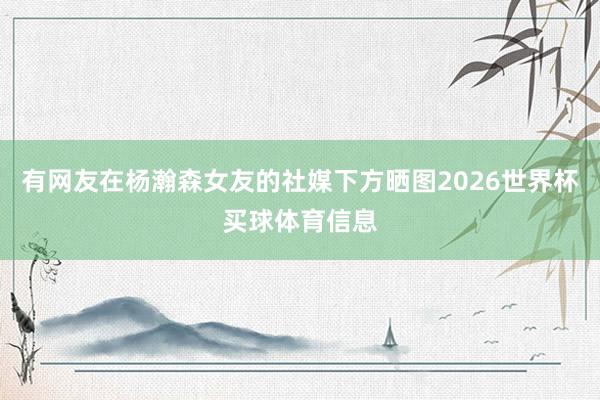 有网友在杨瀚森女友的社媒下方晒图2026世界杯买球体育信息