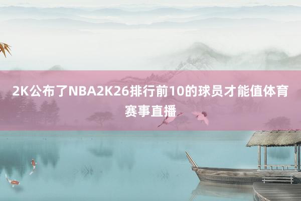 2K公布了NBA2K26排行前10的球员才能值体育赛事直播
