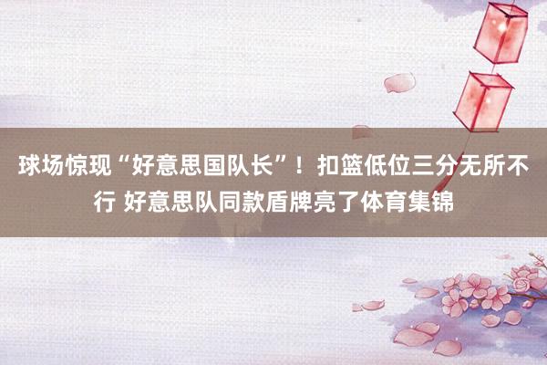 球场惊现“好意思国队长”！扣篮低位三分无所不行 好意思队同款盾牌亮了体育集锦