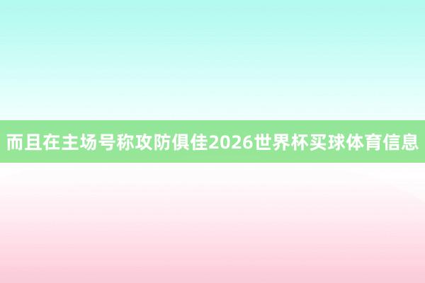 而且在主场号称攻防俱佳2026世界杯买球体育信息