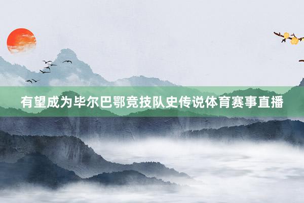 有望成为毕尔巴鄂竞技队史传说体育赛事直播