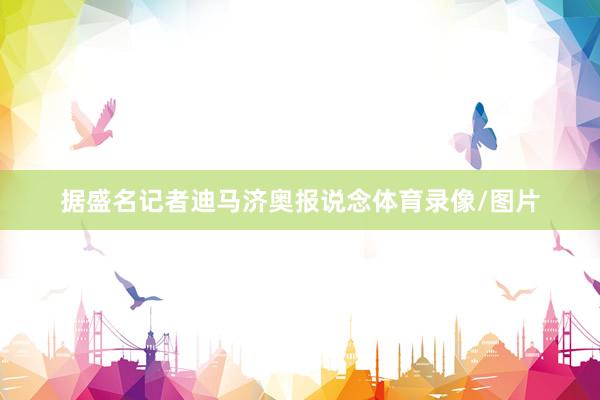 据盛名记者迪马济奥报说念体育录像/图片