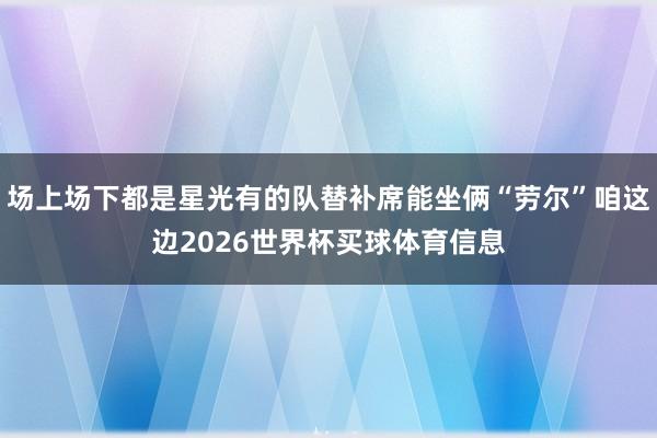 场上场下都是星光有的队替补席能坐俩“劳尔”咱这边2026世界杯买球体育信息