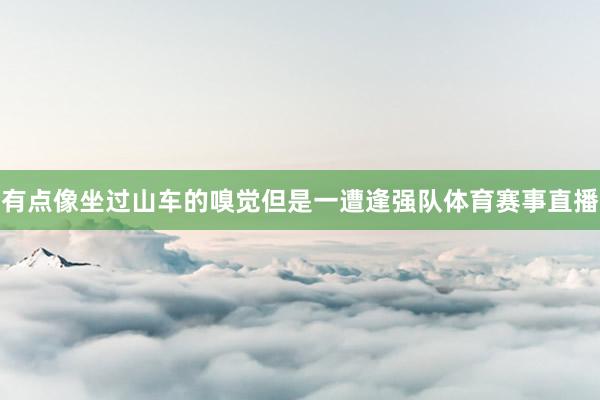 有点像坐过山车的嗅觉但是一遭逢强队体育赛事直播