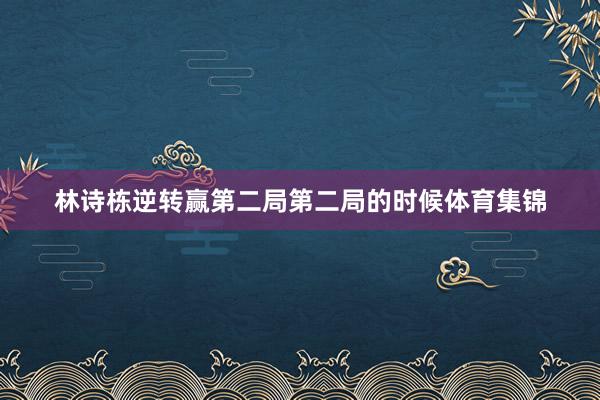 林诗栋逆转赢第二局第二局的时候体育集锦