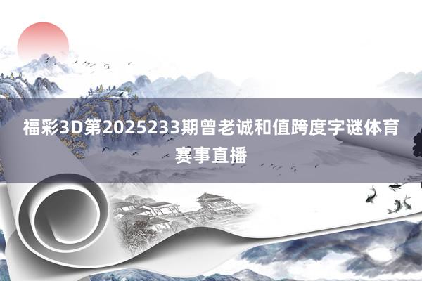 福彩3D第2025233期曾老诚和值跨度字谜体育赛事直播
