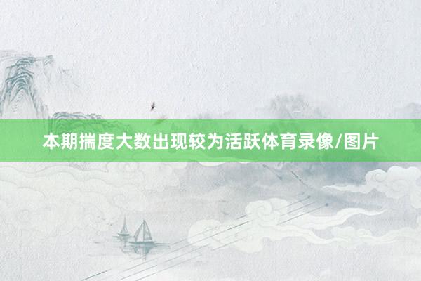 本期揣度大数出现较为活跃体育录像/图片