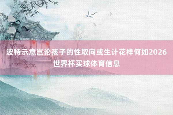 波特示意岂论孩子的性取向或生计花样何如2026世界杯买球体育信息