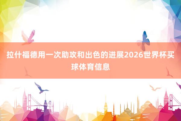 拉什福德用一次助攻和出色的进展2026世界杯买球体育信息
