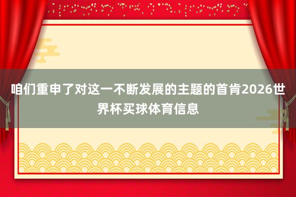 咱们重申了对这一不断发展的主题的首肯2026世界杯买球体育信息