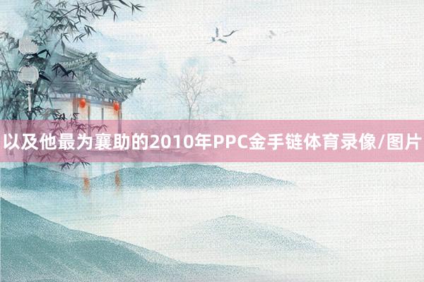 以及他最为襄助的2010年PPC金手链体育录像/图片