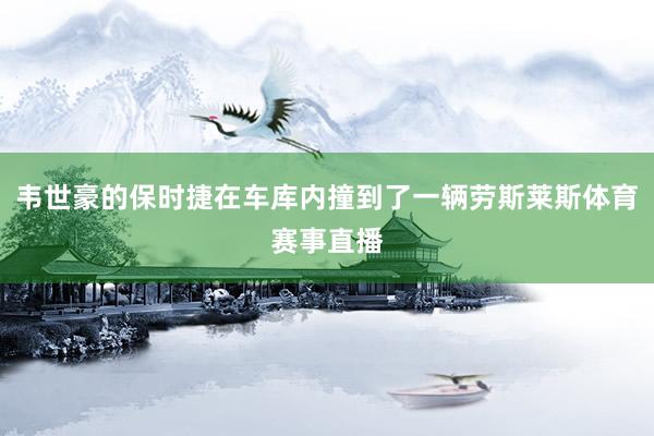 韦世豪的保时捷在车库内撞到了一辆劳斯莱斯体育赛事直播