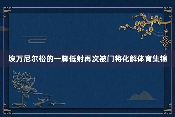 埃万尼尔松的一脚低射再次被门将化解体育集锦
