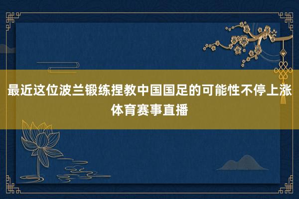 最近这位波兰锻练捏教中国国足的可能性不停上涨体育赛事直播