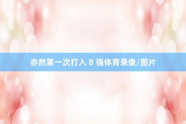 亦然第一次打入 8 强体育录像/图片