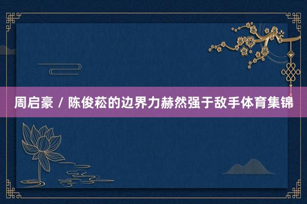 周启豪 / 陈俊菘的边界力赫然强于敌手体育集锦