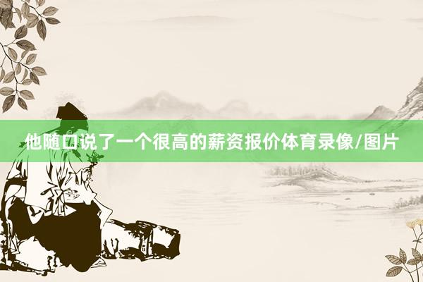 他随口说了一个很高的薪资报价体育录像/图片