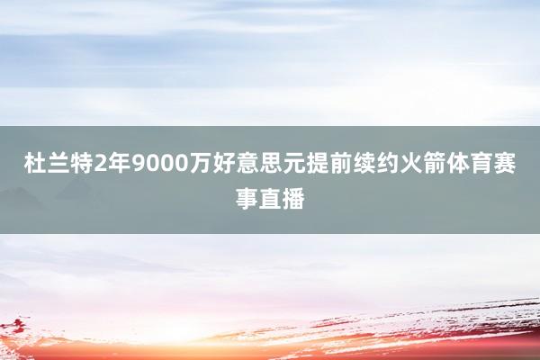 杜兰特2年9000万好意思元提前续约火箭体育赛事直播