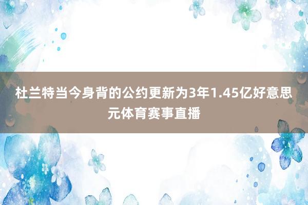 杜兰特当今身背的公约更新为3年1.45亿好意思元体育赛事直播