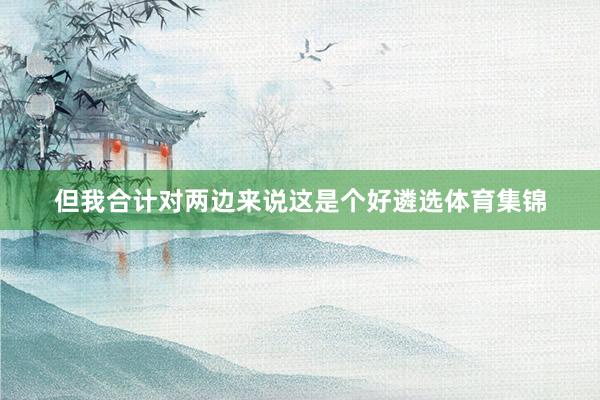但我合计对两边来说这是个好遴选体育集锦