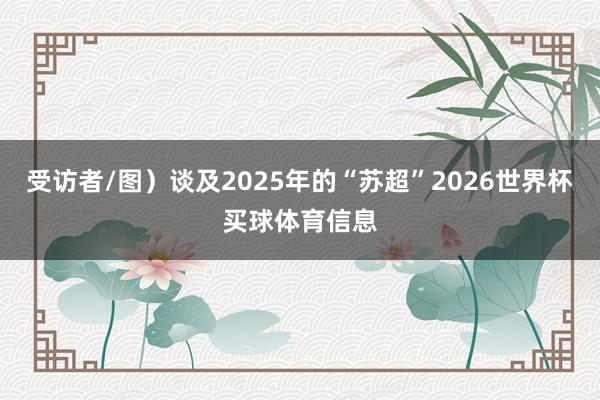 受访者/图）谈及2025年的“苏超”2026世界杯买球体育信息