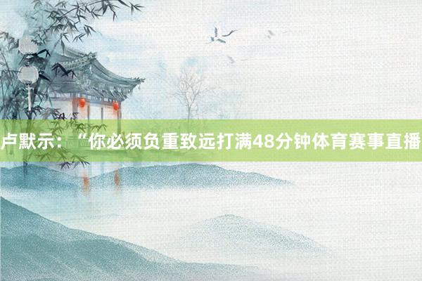 卢默示:“你必须负重致远打满48分钟体育赛事直播