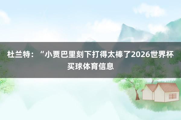杜兰特：“小贾巴里刻下打得太棒了2026世界杯买球体育信息