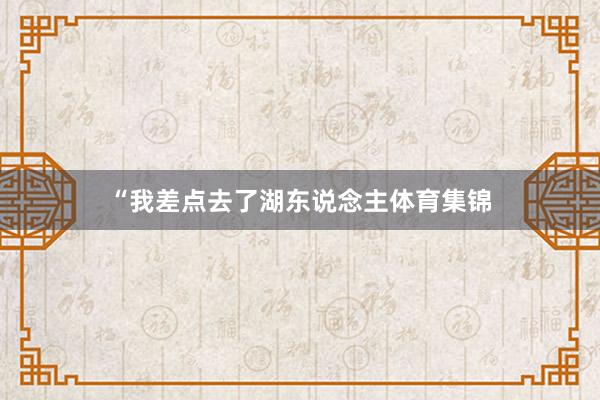 “我差点去了湖东说念主体育集锦