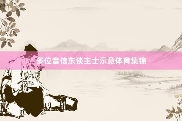 多位音信东谈主士示意体育集锦