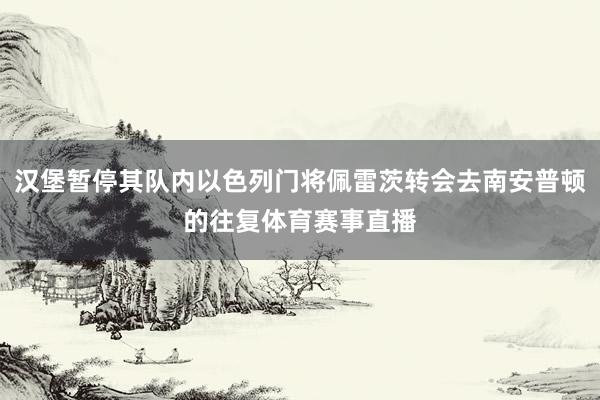 汉堡暂停其队内以色列门将佩雷茨转会去南安普顿的往复体育赛事直播
