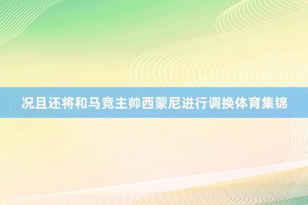 况且还将和马竞主帅西蒙尼进行调换体育集锦