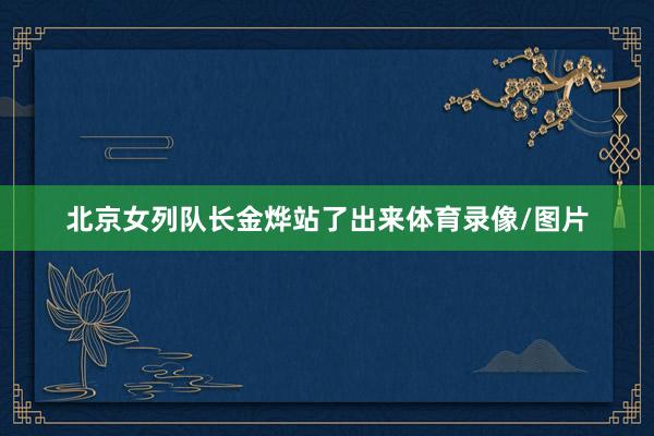 北京女列队长金烨站了出来体育录像/图片