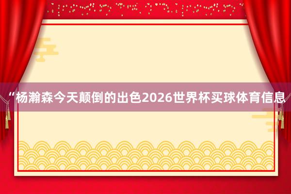 “杨瀚森今天颠倒的出色2026世界杯买球体育信息