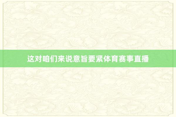 这对咱们来说意旨要紧体育赛事直播