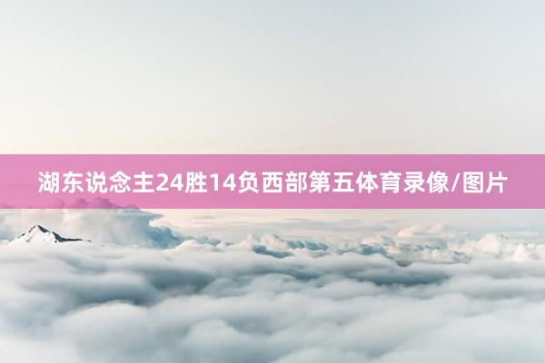 湖东说念主24胜14负西部第五体育录像/图片