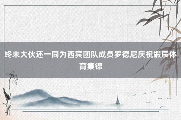 终末大伙还一同为西宾团队成员罗德尼庆祝嘏辰体育集锦