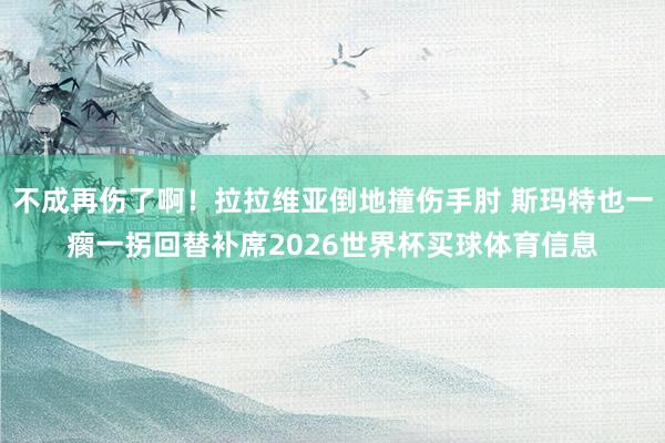 不成再伤了啊！拉拉维亚倒地撞伤手肘 斯玛特也一瘸一拐回替补席2026世界杯买球体育信息