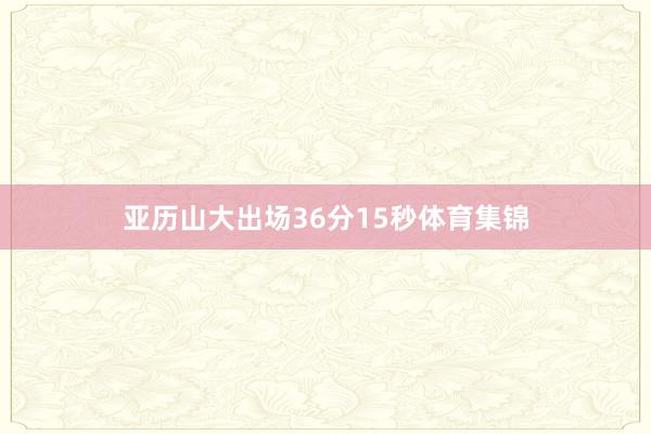 亚历山大出场36分15秒体育集锦
