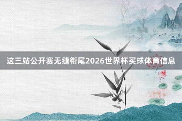 这三站公开赛无缝衔尾2026世界杯买球体育信息
